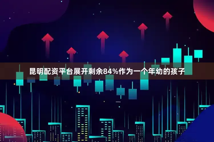 昆明配资平台展开剩余84%作为一个年幼的孩子