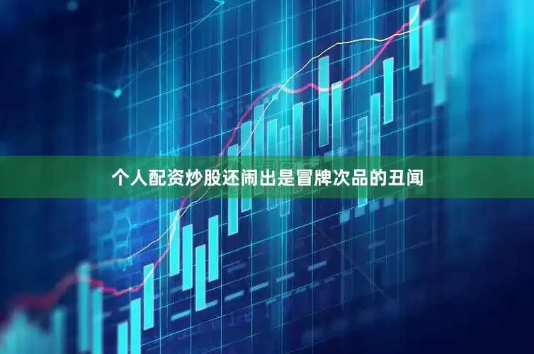 个人配资炒股还闹出是冒牌次品的丑闻