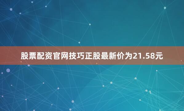 股票配资官网技巧正股最新价为21.58元