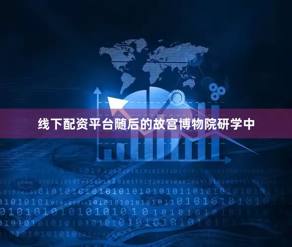 线下配资平台随后的故宫博物院研学中
