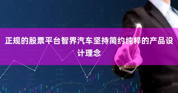 正规的股票平台智界汽车坚持简约纯粹的产品设计理念