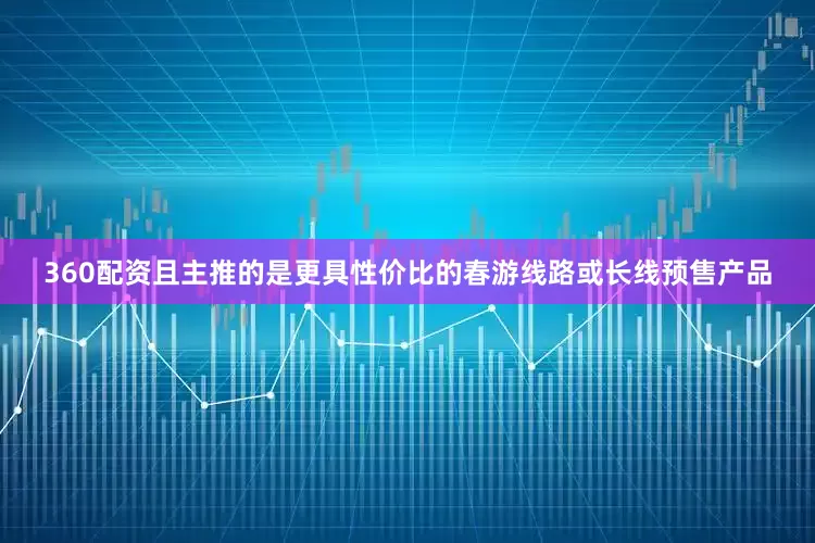 360配资且主推的是更具性价比的春游线路或长线预售产品