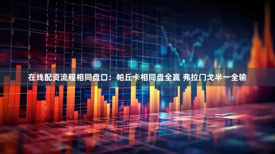在线配资流程相同盘口：帕丘卡相同盘全赢 弗拉门戈半一全输