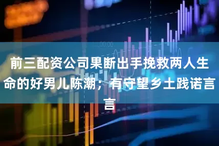 前三配资公司果断出手挽救两人生命的好男儿陈潮；有守望乡土践诺言