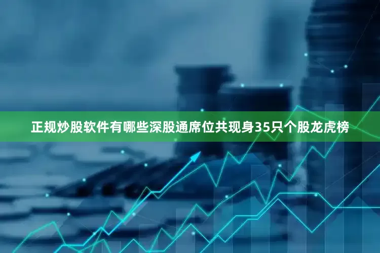 正规炒股软件有哪些深股通席位共现身35只个股龙虎榜