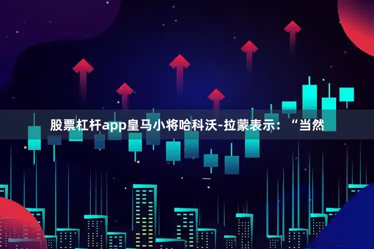 股票杠杆app皇马小将哈科沃-拉蒙表示：“当然