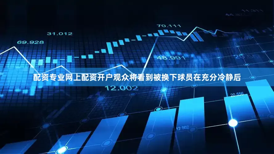配资专业网上配资开户观众将看到被换下球员在充分冷静后