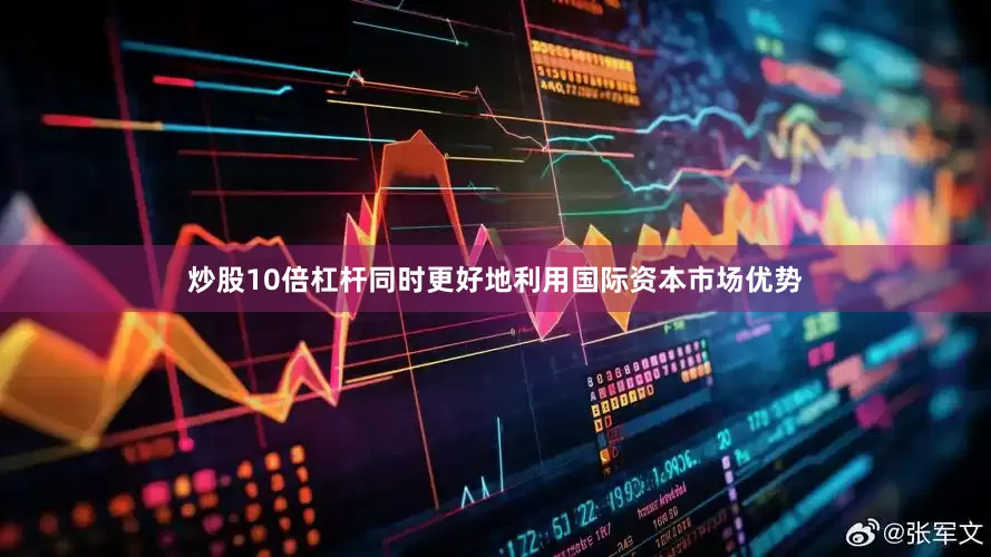 炒股10倍杠杆同时更好地利用国际资本市场优势