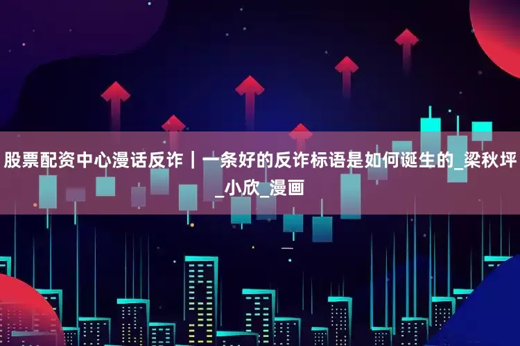 股票配资中心漫话反诈｜一条好的反诈标语是如何诞生的_梁秋坪_小欣_漫画