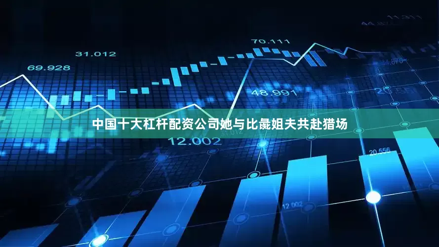 中国十大杠杆配资公司她与比彘姐夫共赴猎场