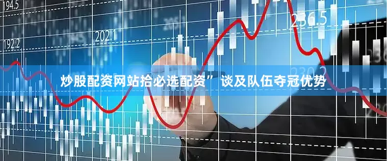 炒股配资网站拾必选配资” 谈及队伍夺冠优势