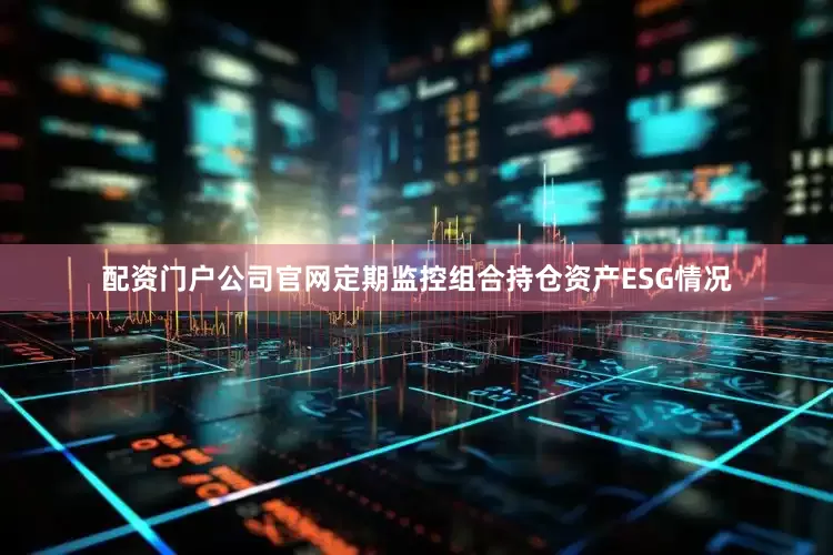 配资门户公司官网定期监控组合持仓资产ESG情况