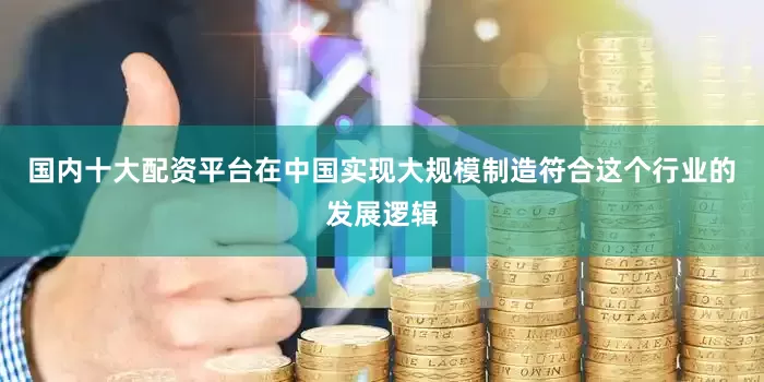 国内十大配资平台在中国实现大规模制造符合这个行业的发展逻辑