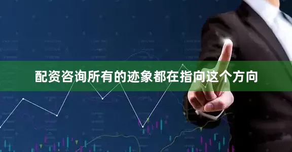 配资咨询所有的迹象都在指向这个方向