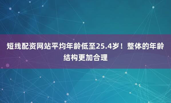 短线配资网站平均年龄低至25.4岁！整体的年龄结构更加合理