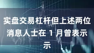 实盘交易杠杆但上述两位消息人士在 1 月曾表示