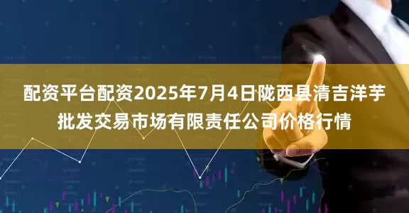 配资平台配资2025年7月4日陇西县清吉洋芋批发交易市场有限责任公司价格行情