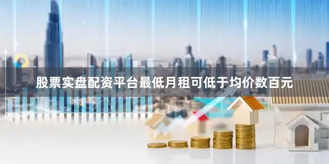 股票实盘配资平台最低月租可低于均价数百元