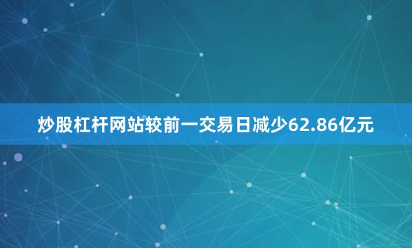 炒股杠杆网站较前一交易日减少62.86亿元