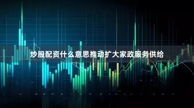 炒股配资什么意思推动扩大家政服务供给