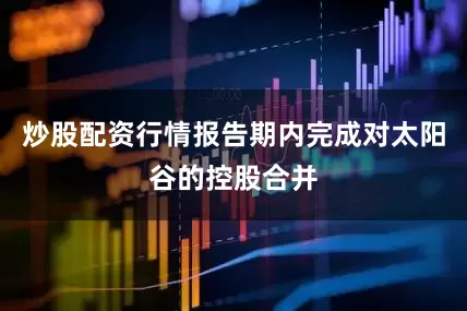 炒股配资行情报告期内完成对太阳谷的控股合并