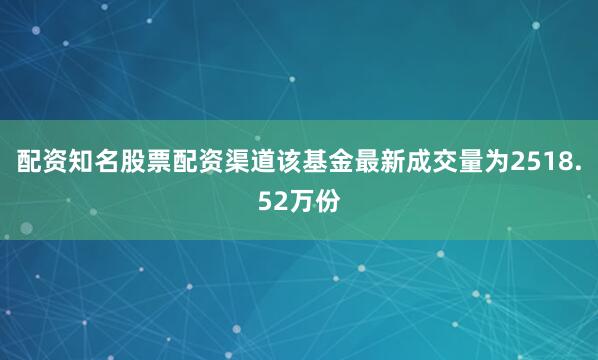 配资知名股票配资渠道该基金最新成交量为2518.52万份