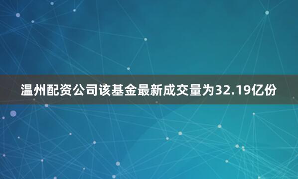 温州配资公司该基金最新成交量为32.19亿份