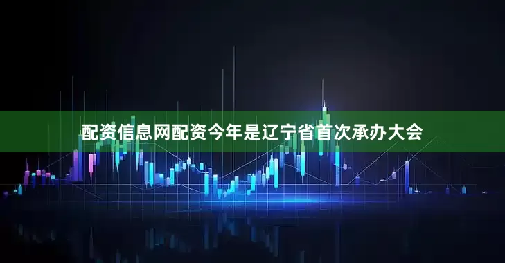 配资信息网配资　　今年是辽宁省首次承办大会