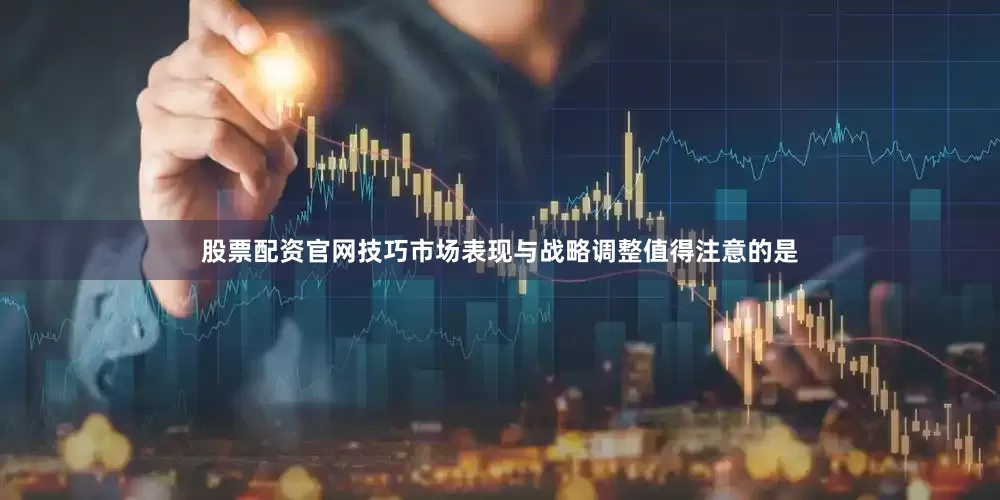 股票配资官网技巧市场表现与战略调整值得注意的是
