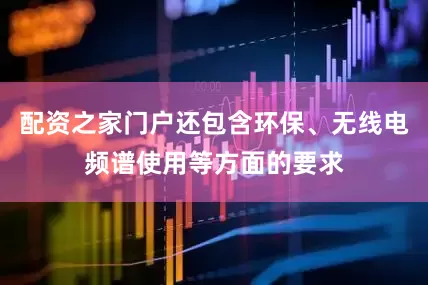 配资之家门户还包含环保、无线电频谱使用等方面的要求