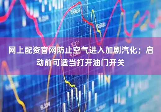 网上配资官网防止空气进入加剧汽化；启动前可适当打开油门开关