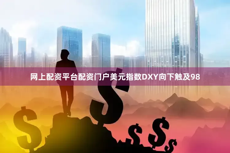 网上配资平台配资门户美元指数DXY向下触及98