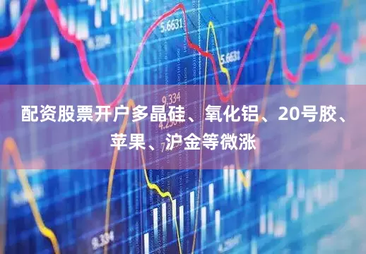 配资股票开户多晶硅、氧化铝、20号胶、苹果、沪金等微涨