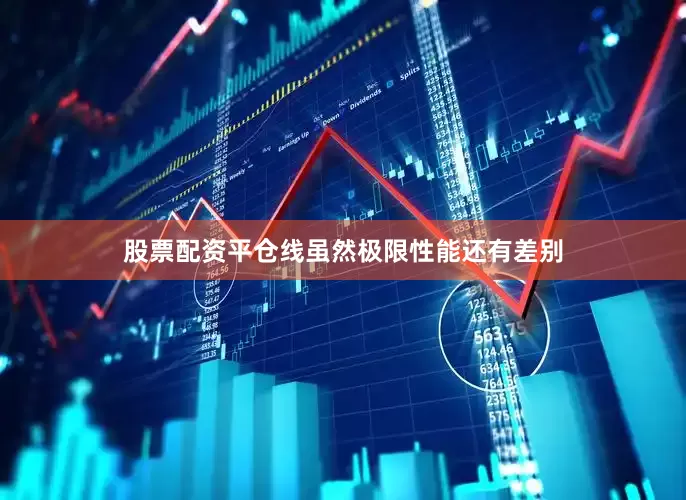 股票配资平仓线虽然极限性能还有差别