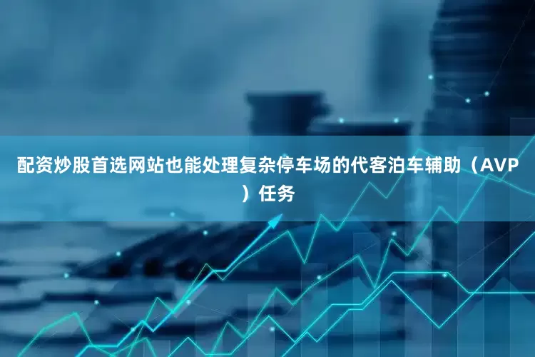 配资炒股首选网站也能处理复杂停车场的代客泊车辅助（AVP）任务