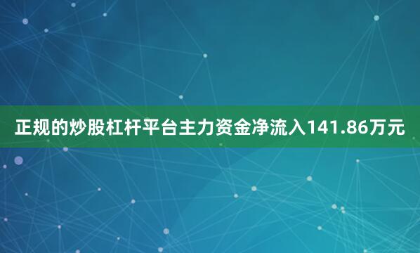 正规的炒股杠杆平台主力资金净流入141.86万元