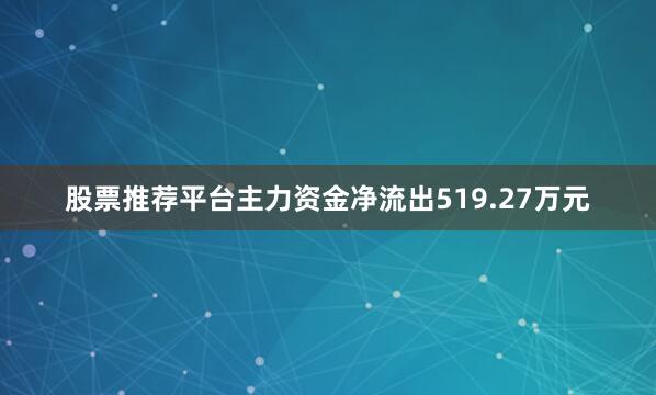股票推荐平台主力资金净流出519.27万元