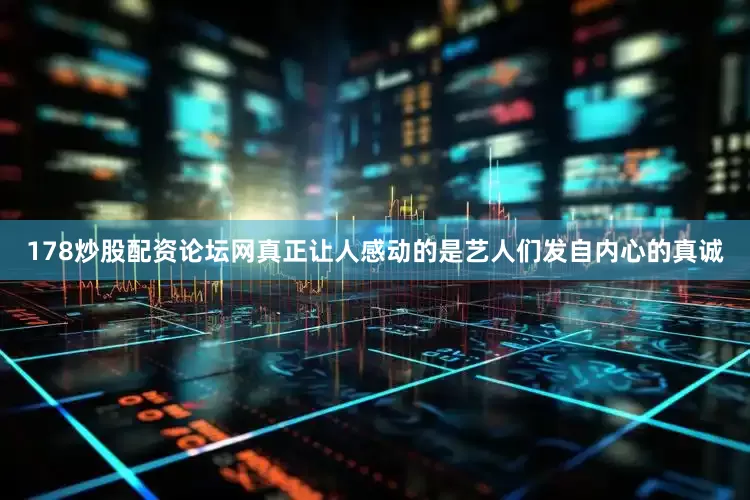 178炒股配资论坛网真正让人感动的是艺人们发自内心的真诚