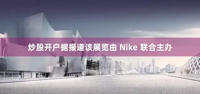 炒股开户据报道该展览由 Nike 联合主办