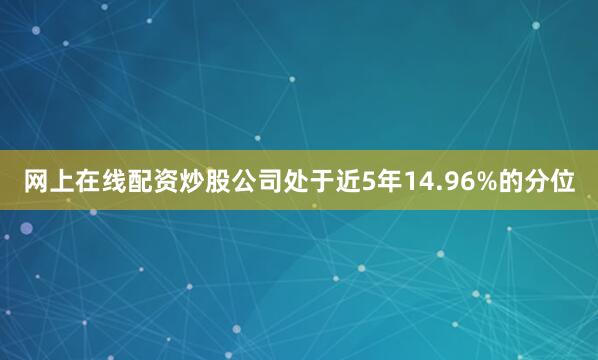 网上在线配资炒股公司处于近5年14.96%的分位