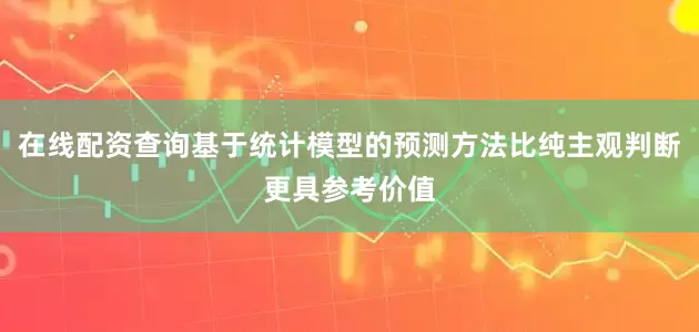 在线配资查询基于统计模型的预测方法比纯主观判断更具参考价值