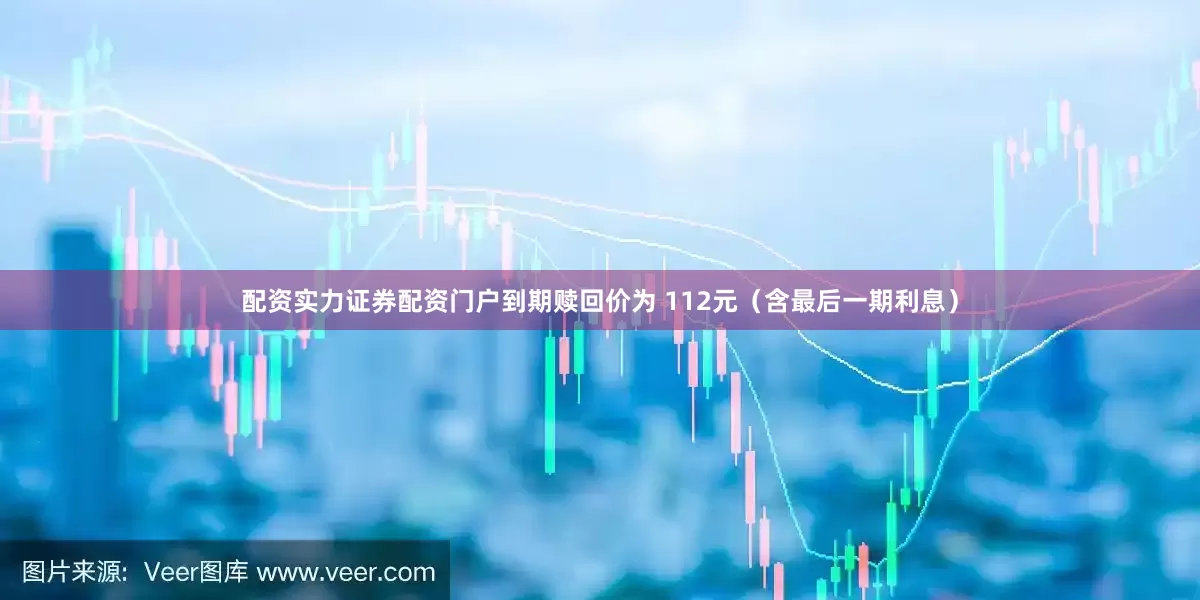 配资实力证券配资门户到期赎回价为 112元（含最后一期利息）