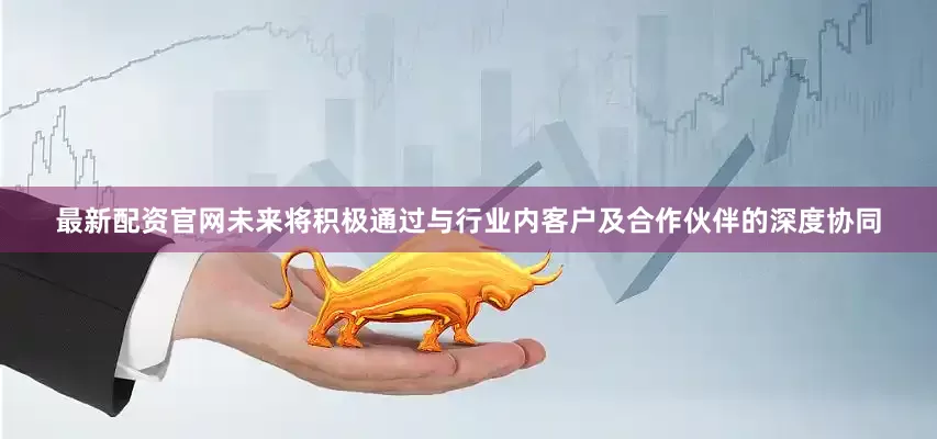 最新配资官网未来将积极通过与行业内客户及合作伙伴的深度协同