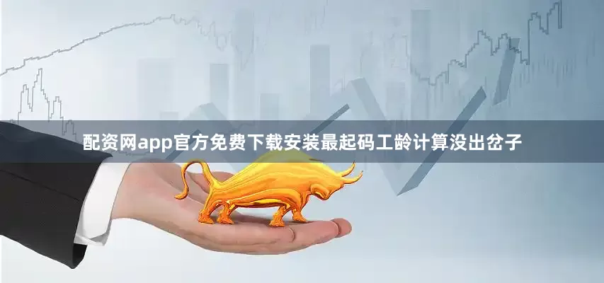 配资网app官方免费下载安装最起码工龄计算没出岔子