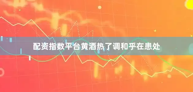 配资指数平台黄酒热了调和乎在患处