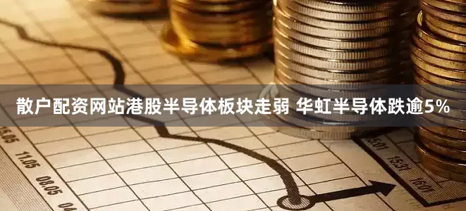 散户配资网站港股半导体板块走弱 华虹半导体跌逾5%