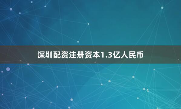 深圳配资注册资本1.3亿人民币