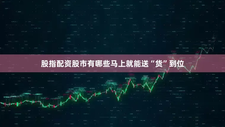 股指配资股市有哪些马上就能送“货”到位