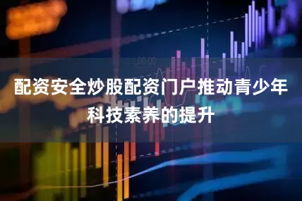 配资安全炒股配资门户推动青少年科技素养的提升