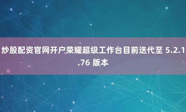 炒股配资官网开户荣耀超级工作台目前迭代至 5.2.1.76 版本